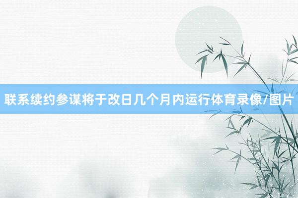 联系续约参谋将于改日几个月内运行体育录像/图片