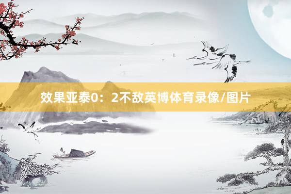 效果亚泰0：2不敌英博体育录像/图片