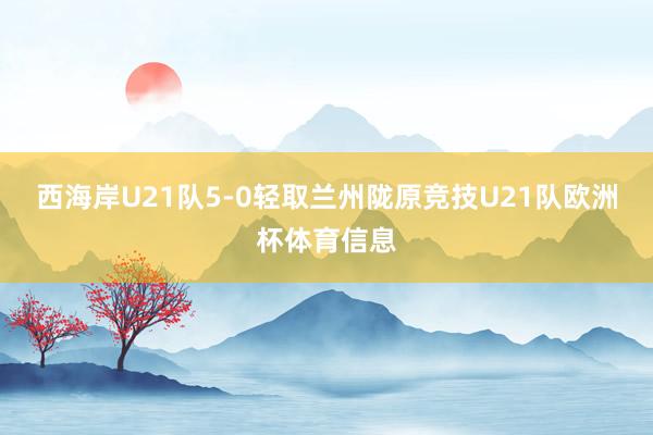西海岸U21队5-0轻取兰州陇原竞技U21队欧洲杯体育信息
