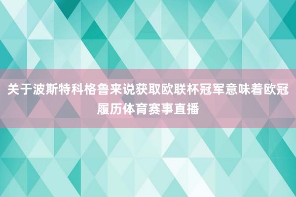 关于波斯特科格鲁来说获取欧联杯冠军意味着欧冠履历体育赛事直播