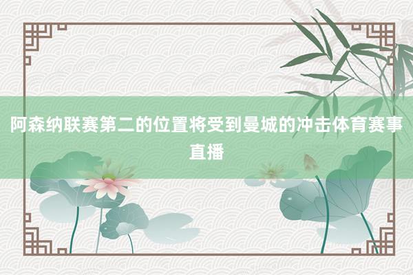 阿森纳联赛第二的位置将受到曼城的冲击体育赛事直播