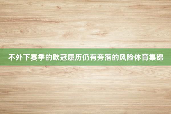 不外下赛季的欧冠履历仍有旁落的风险体育集锦
