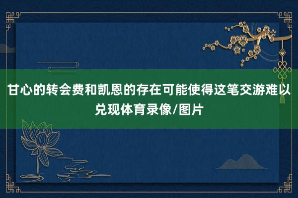 甘心的转会费和凯恩的存在可能使得这笔交游难以兑现体育录像/图片