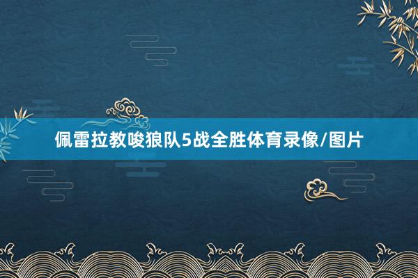 佩雷拉教唆狼队5战全胜体育录像/图片