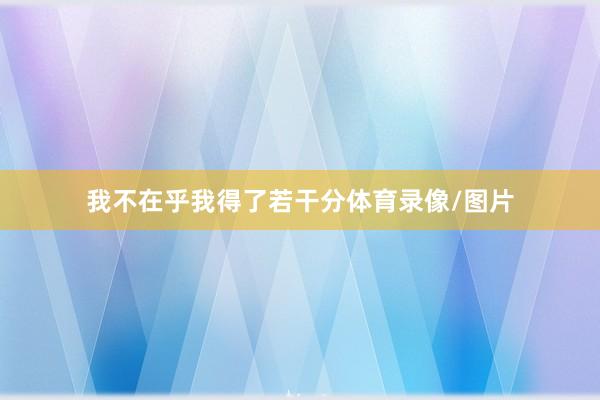 我不在乎我得了若干分体育录像/图片