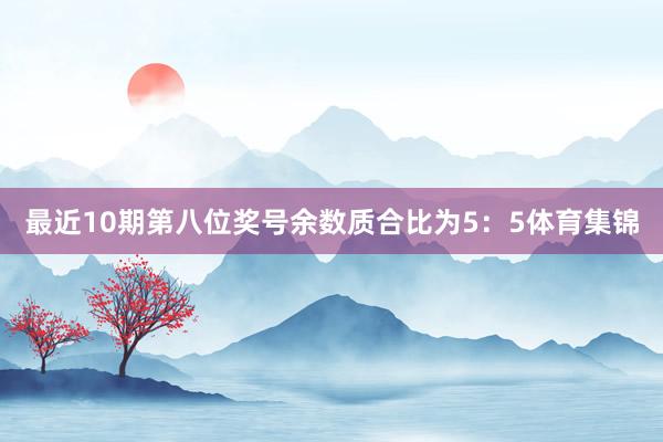 最近10期第八位奖号余数质合比为5：5体育集锦