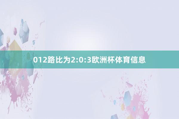 012路比为2:0:3欧洲杯体育信息