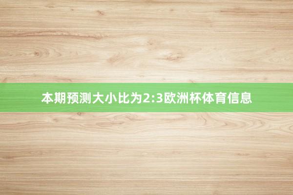 本期预测大小比为2:3欧洲杯体育信息