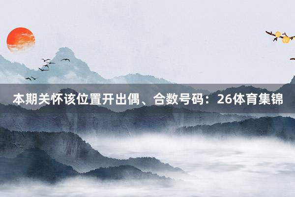 本期关怀该位置开出偶、合数号码：26体育集锦