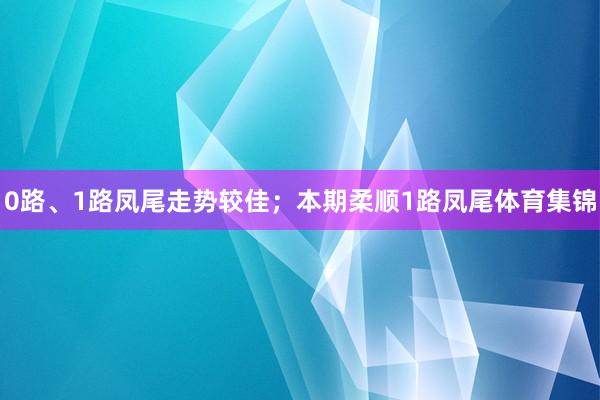 0路、1路凤尾走势较佳；本期柔顺1路凤尾体育集锦