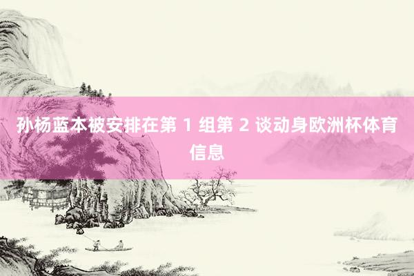 孙杨蓝本被安排在第 1 组第 2 谈动身欧洲杯体育信息