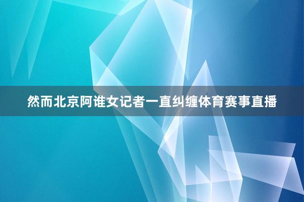 然而北京阿谁女记者一直纠缠体育赛事直播