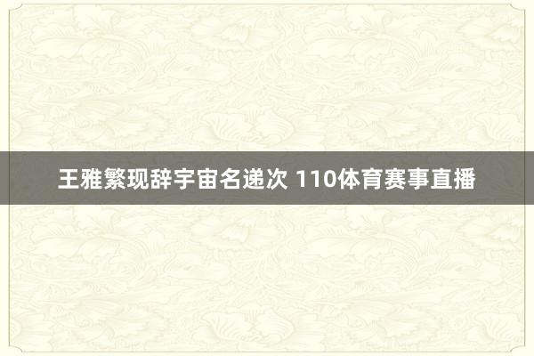 王雅繁现辞宇宙名递次 110体育赛事直播