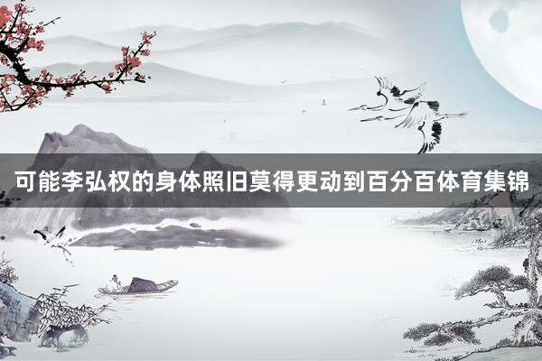 可能李弘权的身体照旧莫得更动到百分百体育集锦