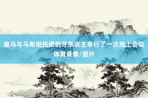 皇马与马斯坦托诺的牙东谈主举行了一次线上会议体育录像/图片