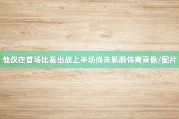 他仅在首场比赛出战上半场尚未纵脱体育录像/图片