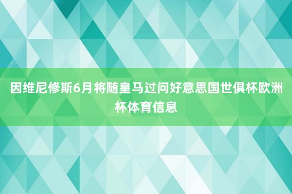 因维尼修斯6月将随皇马过问好意思国世俱杯欧洲杯体育信息