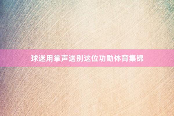球迷用掌声送别这位功勋体育集锦