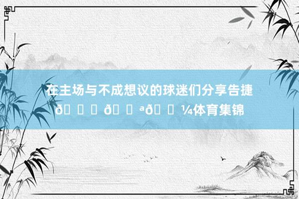 在主场与不成想议的球迷们分享告捷💜💪🏼体育集锦