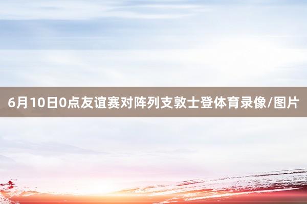 6月10日0点友谊赛对阵列支敦士登体育录像/图片