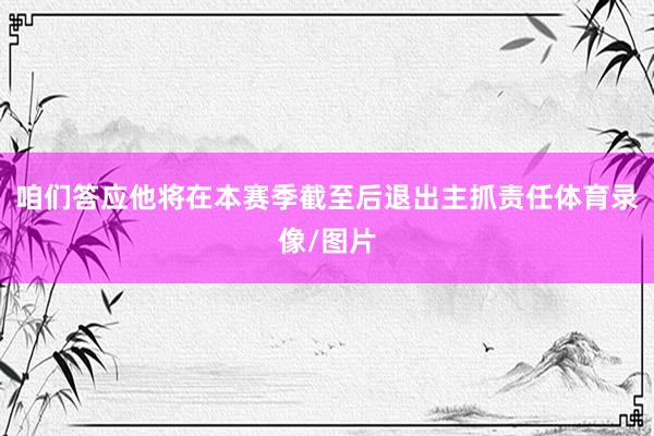 咱们答应他将在本赛季截至后退出主抓责任体育录像/图片