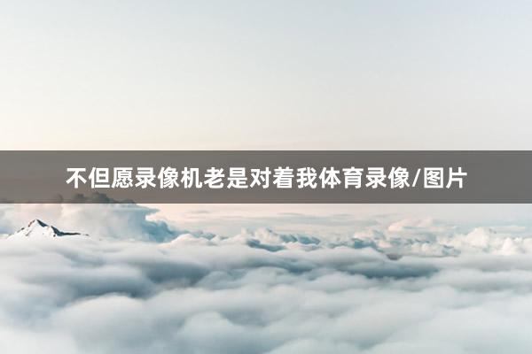 不但愿录像机老是对着我体育录像/图片