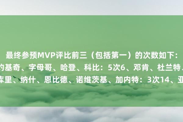 最终参预MVP评比前三（包括第一）的次数如下：1、詹姆斯：11次2、约基奇、字母哥、哈登、科比：5次6、邓肯、杜兰特、奥尼尔：4次9、库里、纳什、恩比德、诺维茨基、加内特：3次14、亚历山大、莱昂纳德、保罗：2次    体育赛事直播
