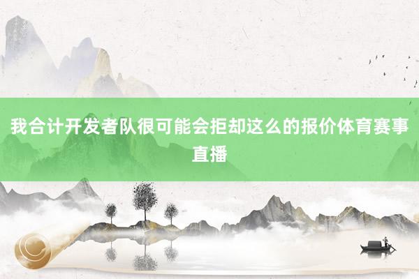 我合计开发者队很可能会拒却这么的报价体育赛事直播