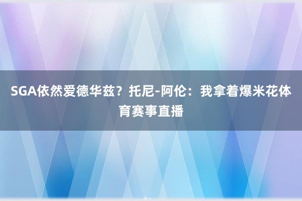 SGA依然爱德华兹？托尼-阿伦：我拿着爆米花体育赛事直播