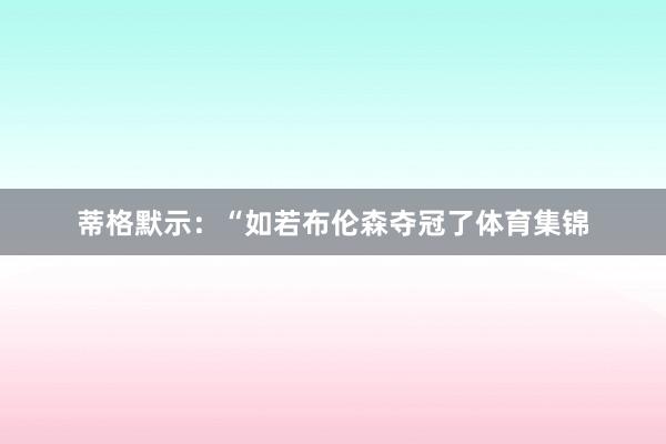 蒂格默示：“如若布伦森夺冠了体育集锦
