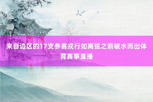 来自边区的17支参赛戎行如离弦之箭破水而出体育赛事直播