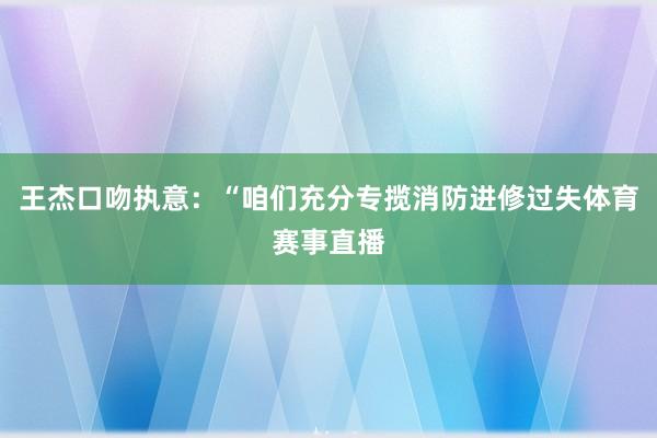 王杰口吻执意：“咱们充分专揽消防进修过失体育赛事直播