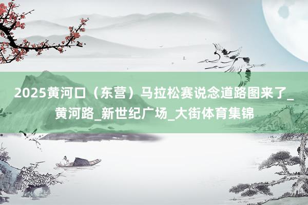 2025黄河口（东营）马拉松赛说念道路图来了_黄河路_新世纪广场_大街体育集锦