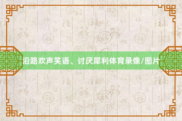沿路欢声笑语、讨厌犀利体育录像/图片