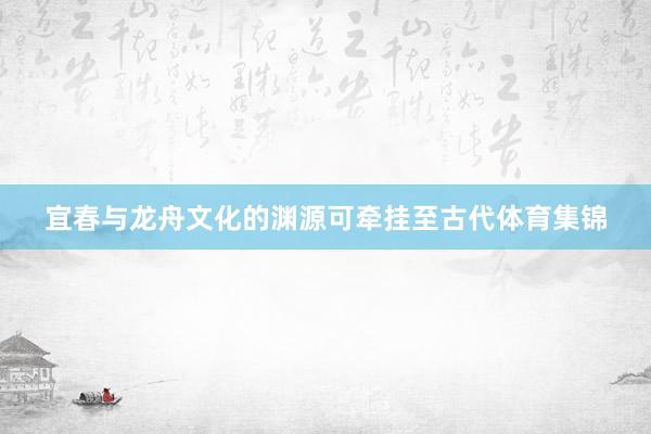宜春与龙舟文化的渊源可牵挂至古代体育集锦