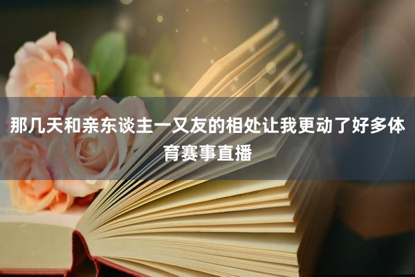那几天和亲东谈主一又友的相处让我更动了好多体育赛事直播