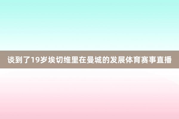 谈到了19岁埃切维里在曼城的发展体育赛事直播