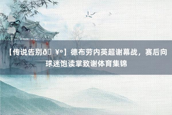 【传说告别🥺】德布劳内英超谢幕战，赛后向球迷饱读掌致谢体育集锦