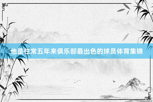 他是往常五年来俱乐部最出色的球员体育集锦