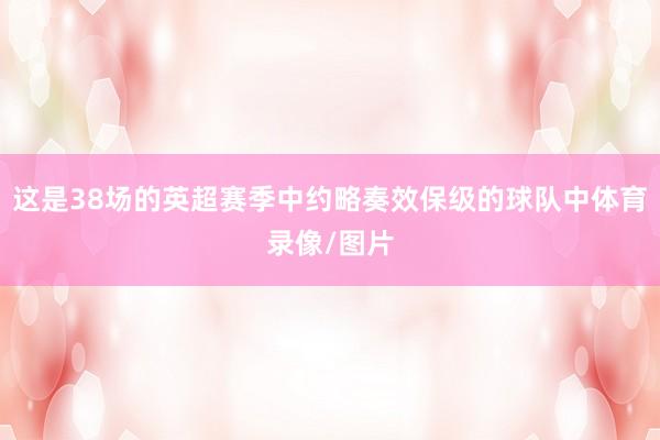 这是38场的英超赛季中约略奏效保级的球队中体育录像/图片