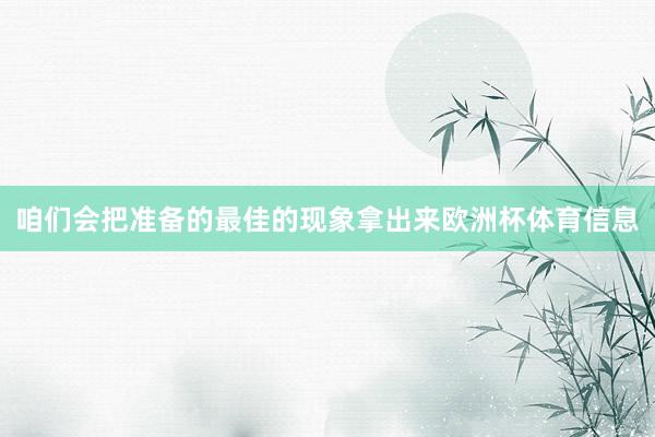 咱们会把准备的最佳的现象拿出来欧洲杯体育信息