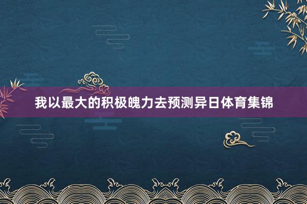 我以最大的积极魄力去预测异日体育集锦
