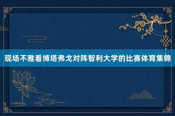 现场不雅看博塔弗戈对阵智利大学的比赛体育集锦
