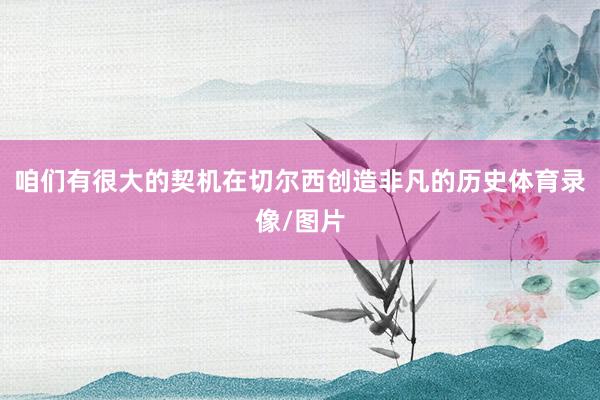 咱们有很大的契机在切尔西创造非凡的历史体育录像/图片