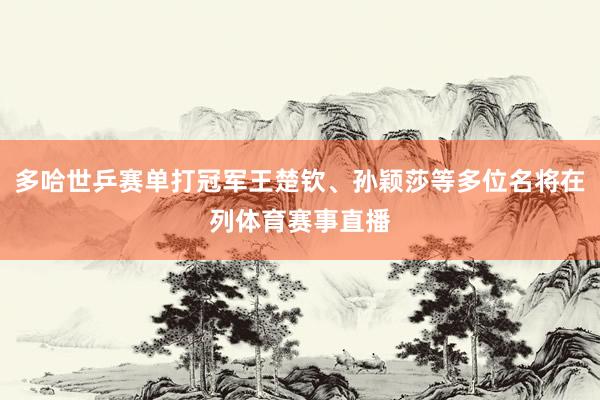 多哈世乒赛单打冠军王楚钦、孙颖莎等多位名将在列体育赛事直播
