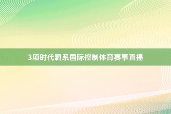 3项时代羁系国际控制体育赛事直播