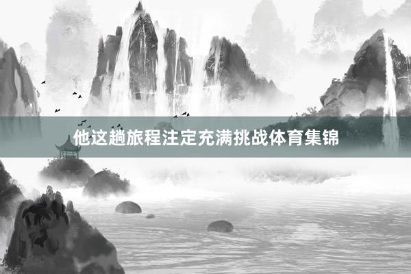 他这趟旅程注定充满挑战体育集锦