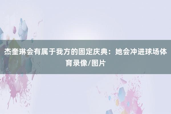 杰奎琳会有属于我方的固定庆典：她会冲进球场体育录像/图片