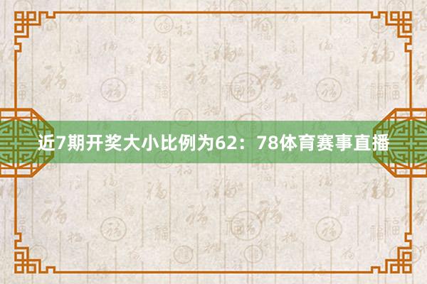 近7期开奖大小比例为62：78体育赛事直播