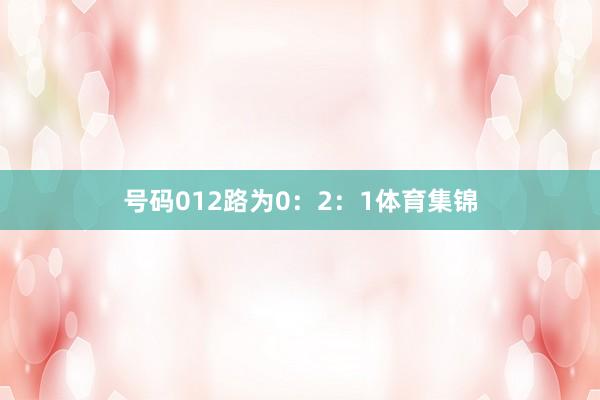 号码012路为0：2：1体育集锦